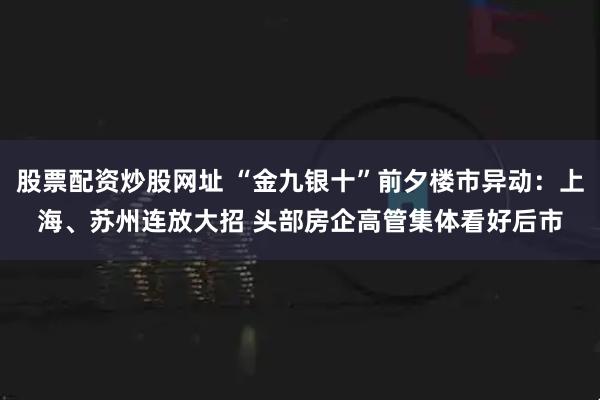 股票配资炒股网址 “金九银十”前夕楼市异动：上海、苏州连放大招 头部房企高管集体看好后市
