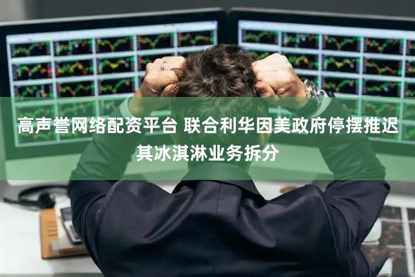 高声誉网络配资平台 联合利华因美政府停摆推迟其冰淇淋业务拆分