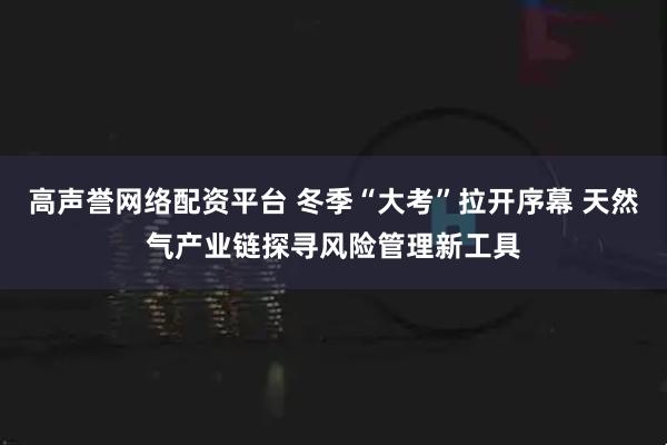 高声誉网络配资平台 冬季“大考”拉开序幕 天然气产业链探寻风险管理新工具