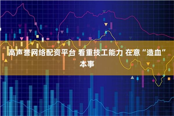 高声誉网络配资平台 看重技工能力 在意“造血”本事