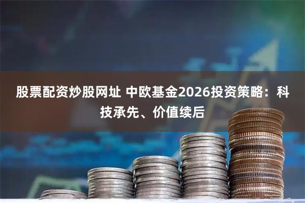 股票配资炒股网址 中欧基金2026投资策略：科技承先、价值续后