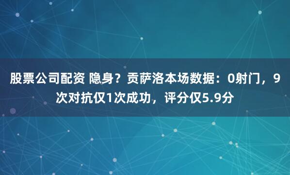 股票公司配资 隐身？贡萨洛本场数据：0射门，9次对抗仅1次成功，评分仅5.9分