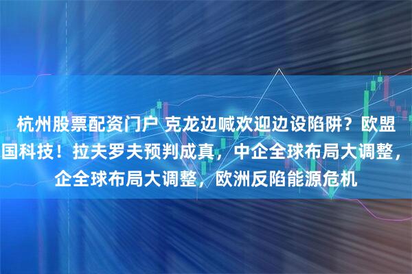 杭州股票配资门户 克龙边喊欢迎边设陷阱？欧盟新法案矛头直指中国科技！拉夫罗夫预判成真，中企全球布局大调整，欧洲反陷能源危机
