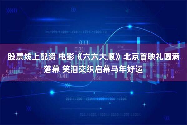股票线上配资 电影《六六大顺》北京首映礼圆满落幕 笑泪交织启幕马年好运