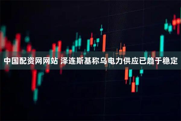 中国配资网网站 泽连斯基称乌电力供应已趋于稳定