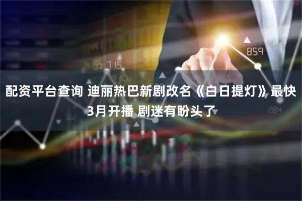 配资平台查询 迪丽热巴新剧改名《白日提灯》最快3月开播 剧迷有盼头了