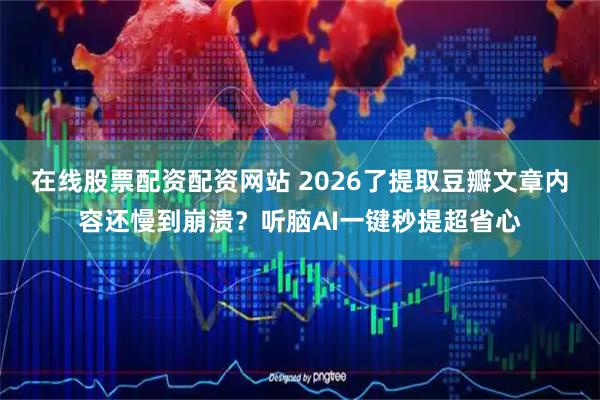 在线股票配资配资网站 2026了提取豆瓣文章内容还慢到崩溃？听脑AI一键秒提超省心