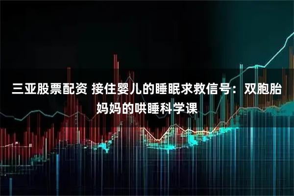 三亚股票配资 接住婴儿的睡眠求救信号：双胞胎妈妈的哄睡科学课