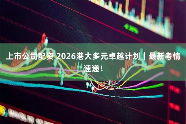 上市公司配资 2026港大多元卓越计划｜最新考情速递！
