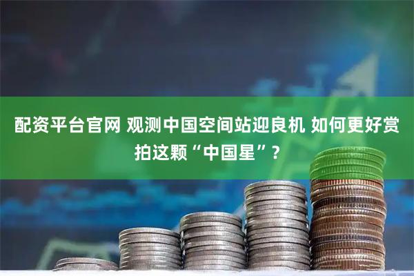 配资平台官网 观测中国空间站迎良机 如何更好赏拍这颗“中国星”？