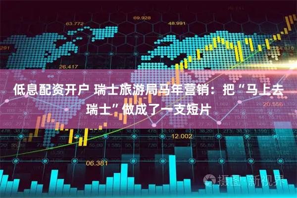 低息配资开户 瑞士旅游局马年营销：把“马上去瑞士”做成了一支短片