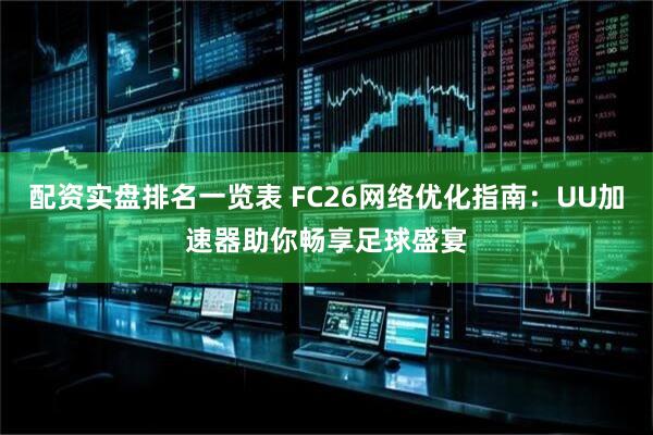配资实盘排名一览表 FC26网络优化指南：UU加速器助你畅享足球盛宴