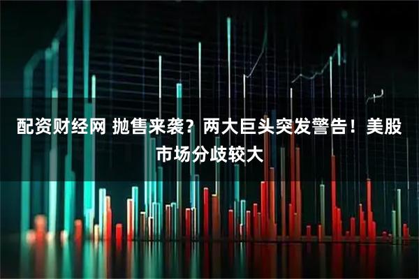 配资财经网 抛售来袭？两大巨头突发警告！美股市场分歧较大