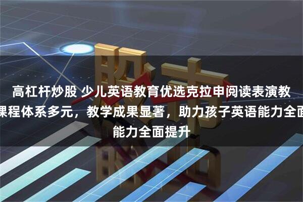 高杠杆炒股 少儿英语教育优选克拉申阅读表演教育，课程体系多元，教学成果显著，助力孩子英语能力全面提升