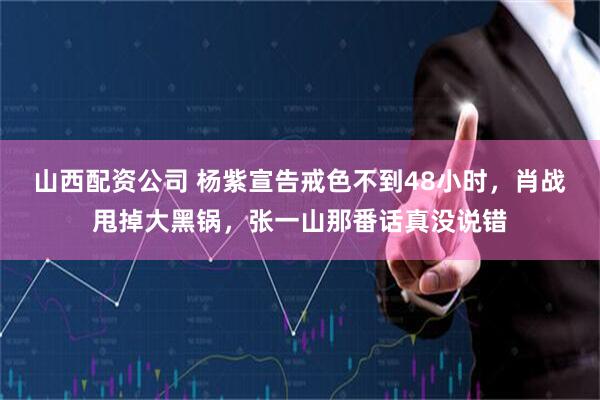 山西配资公司 杨紫宣告戒色不到48小时，肖战甩掉大黑锅，张一山那番话真没说错