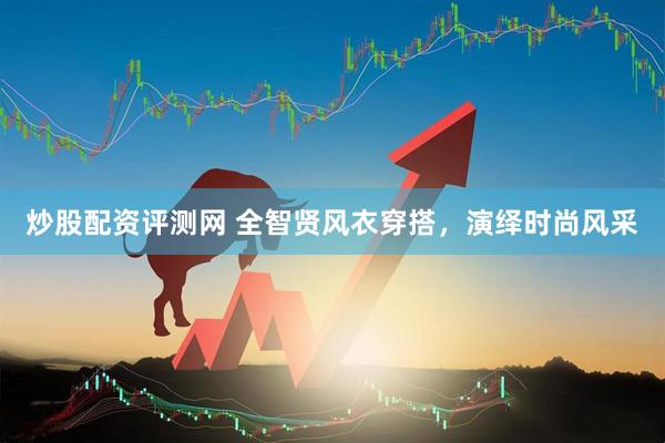 炒股配资评测网 全智贤风衣穿搭，演绎时尚风采