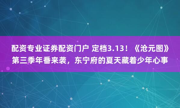 配资专业证券配资门户 定档3.13！《沧元图》第三季年番来袭，东宁府的夏天藏着少年心事