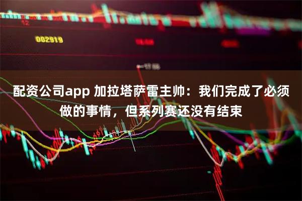 配资公司app 加拉塔萨雷主帅：我们完成了必须做的事情，但系列赛还没有结束