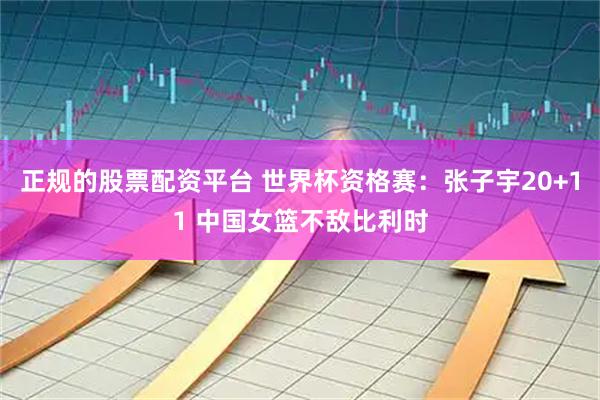 正规的股票配资平台 世界杯资格赛：张子宇20+11 中国女篮不敌比利时
