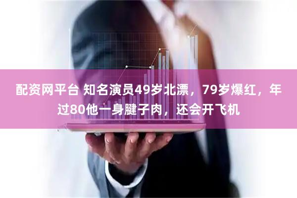 配资网平台 知名演员49岁北漂，79岁爆红，年过80他一身腱子肉，还会开飞机