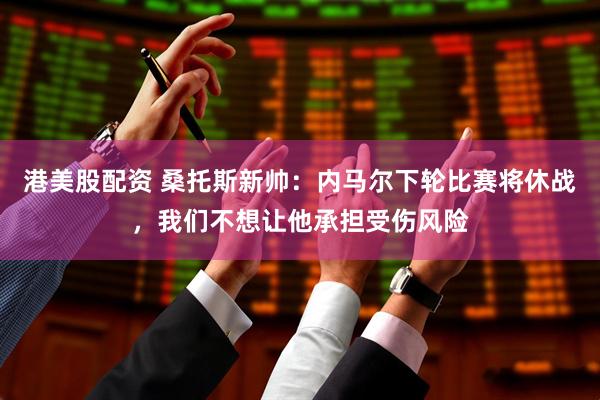 港美股配资 桑托斯新帅：内马尔下轮比赛将休战，我们不想让他承担受伤风险