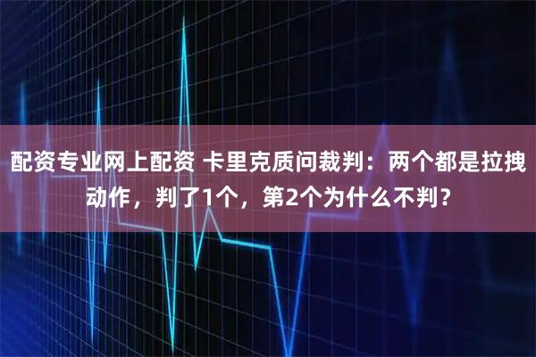 配资专业网上配资 卡里克质问裁判：两个都是拉拽动作，判了1个，第2个为什么不判？