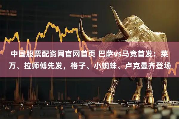 中国股票配资网官网首页 巴萨vs马竞首发：莱万、拉师傅先发，格子、小蜘蛛、卢克曼齐登场